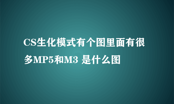 CS生化模式有个图里面有很多MP5和M3 是什么图