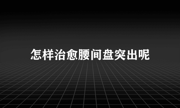 怎样治愈腰间盘突出呢