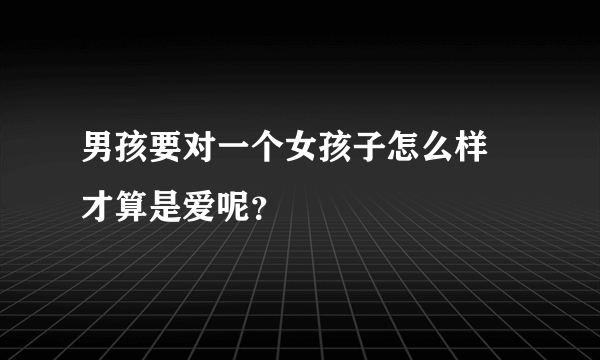 男孩要对一个女孩子怎么样 才算是爱呢？