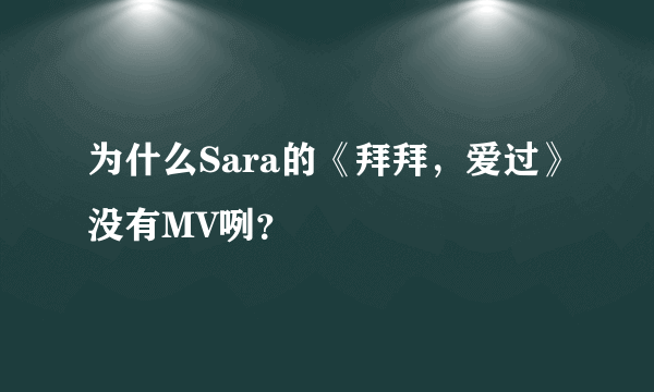 为什么Sara的《拜拜，爱过》没有MV咧？