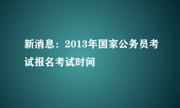 新消息：2013年国家公务员考试报名考试时间