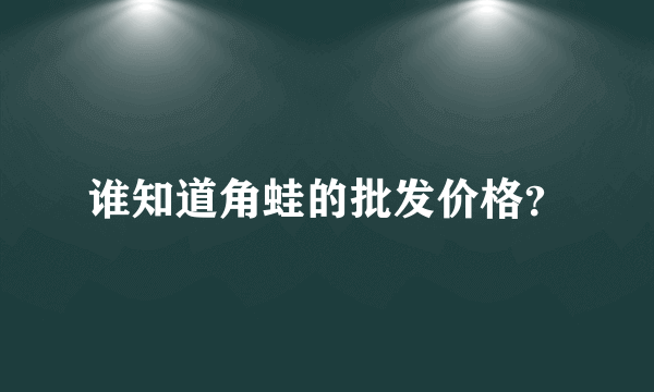 谁知道角蛙的批发价格？