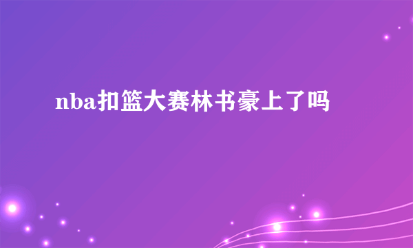 nba扣篮大赛林书豪上了吗