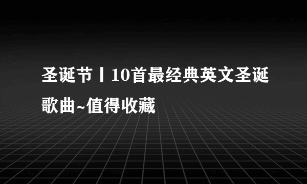 圣诞节丨10首最经典英文圣诞歌曲~值得收藏