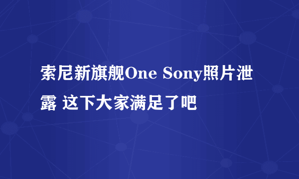 索尼新旗舰One Sony照片泄露 这下大家满足了吧