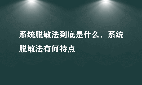 系统脱敏法到底是什么，系统脱敏法有何特点