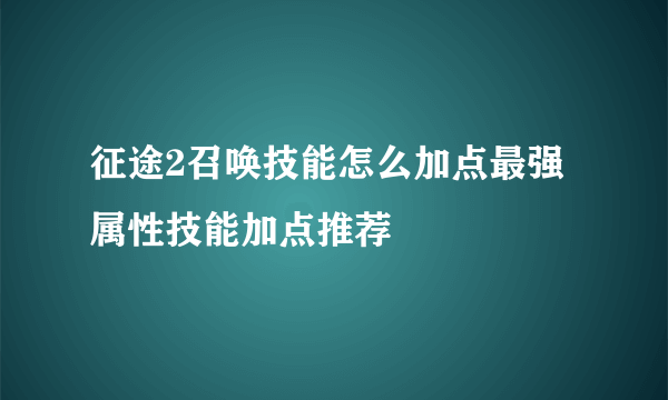 征途2召唤技能怎么加点最强 属性技能加点推荐