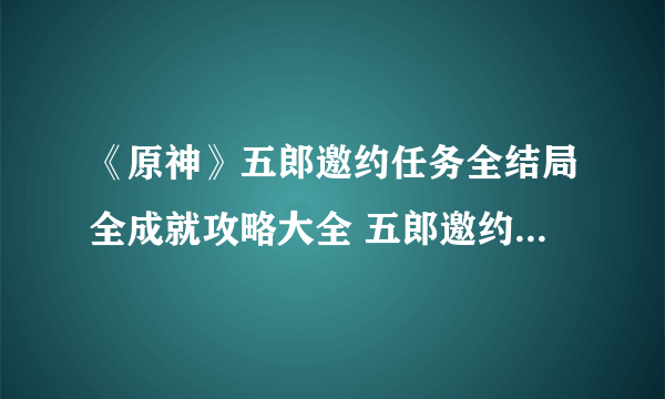 《原神》五郎邀约任务全结局全成就攻略大全 五郎邀约事件图文全攻略