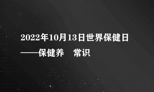 2022年10月13日世界保健日——保健养⽣常识