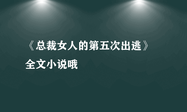 《总裁女人的第五次出逃》 全文小说哦