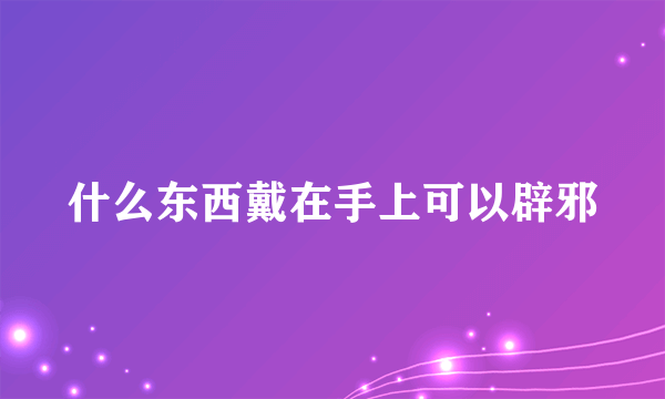 什么东西戴在手上可以辟邪