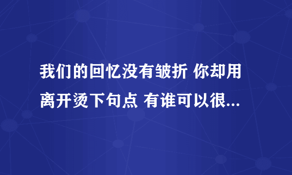 我们的回忆没有皱折 你却用离开烫下句点 有谁可以很好的解释这两句歌词不？