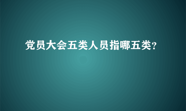 党员大会五类人员指哪五类？