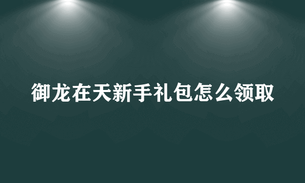 御龙在天新手礼包怎么领取