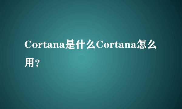 Cortana是什么Cortana怎么用？