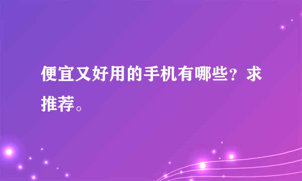 便宜又好用的手机有哪些？求推荐。