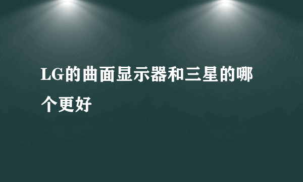 LG的曲面显示器和三星的哪个更好