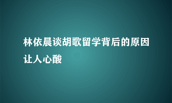 林依晨谈胡歌留学背后的原因让人心酸