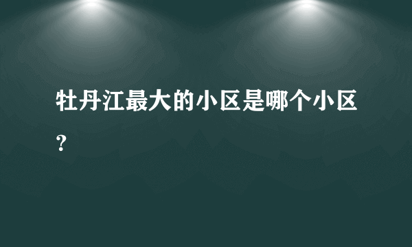 牡丹江最大的小区是哪个小区？