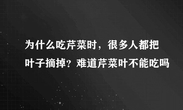 为什么吃芹菜时，很多人都把叶子摘掉？难道芹菜叶不能吃吗