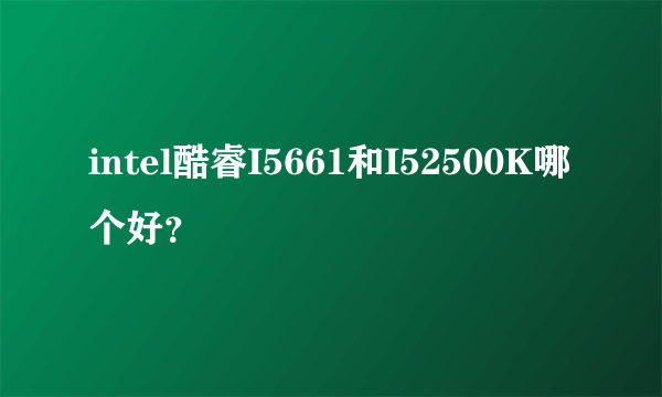 intel酷睿I5661和I52500K哪个好？