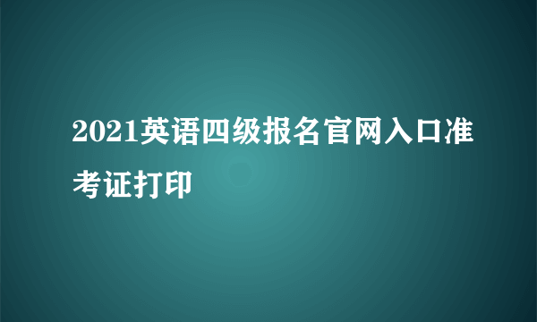 2021英语四级报名官网入口准考证打印