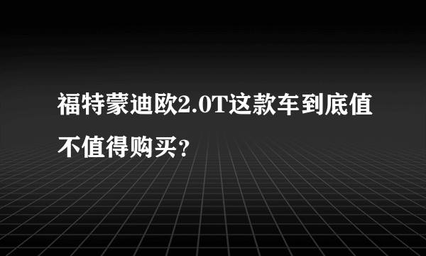 福特蒙迪欧2.0T这款车到底值不值得购买？