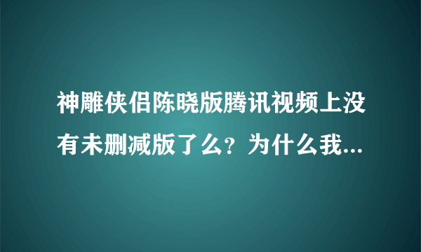 神雕侠侣陈晓版腾讯视频上没有未删减版了么？为什么我找不到？