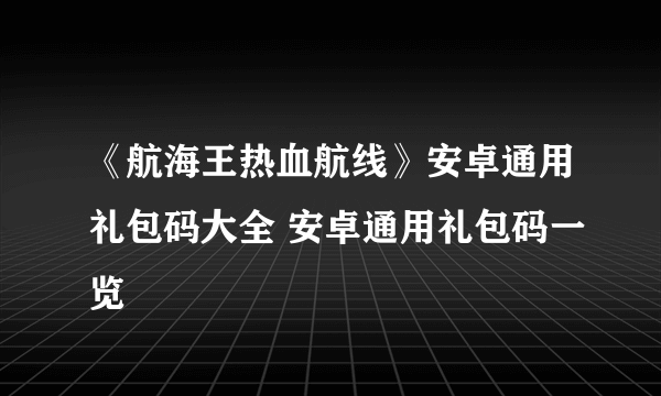 《航海王热血航线》安卓通用礼包码大全 安卓通用礼包码一览