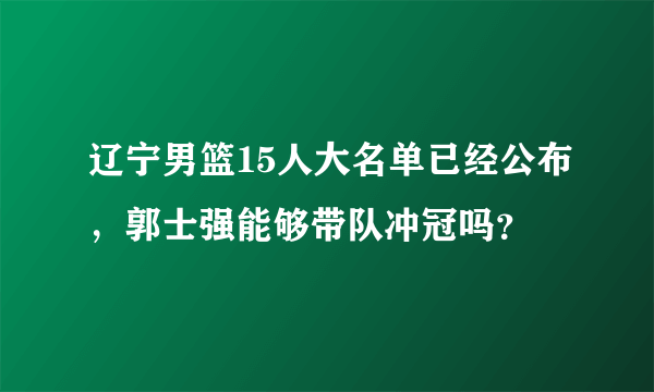 辽宁男篮15人大名单已经公布，郭士强能够带队冲冠吗？