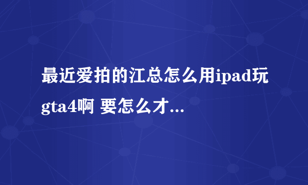 最近爱拍的江总怎么用ipad玩gta4啊 要怎么才能用ipad玩gta4