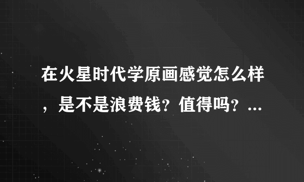 在火星时代学原画感觉怎么样，是不是浪费钱？值得吗？托不要回答？