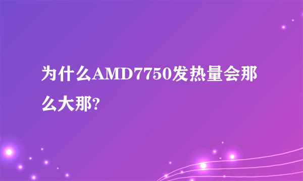 为什么AMD7750发热量会那么大那?