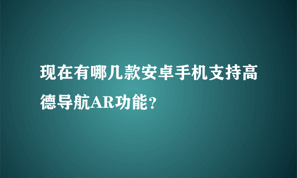 现在有哪几款安卓手机支持高德导航AR功能？