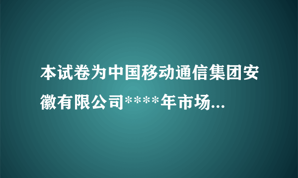 本试卷为中国移动通信集团安徽有限公司****年市场服务序列——大客户服务类——集成服务方向(标准级)职业技能认证第一批次考试试卷。如果本试卷与您申报参加职业技能认证的内容不符,请及时举手示意更换试卷,以免耽误您的时间。