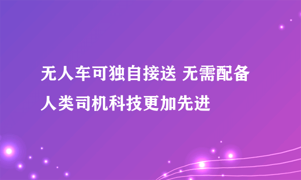 无人车可独自接送 无需配备人类司机科技更加先进