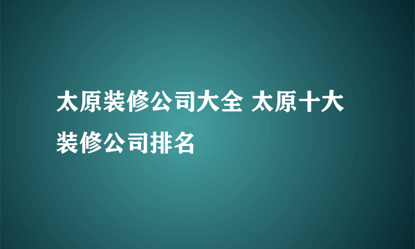 太原装修公司大全 太原十大装修公司排名