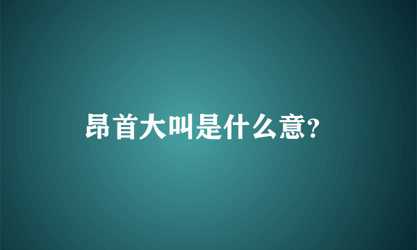 昂首大叫是什么意？