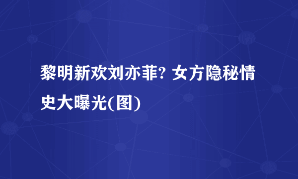 黎明新欢刘亦菲? 女方隐秘情史大曝光(图)