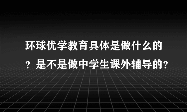 环球优学教育具体是做什么的？是不是做中学生课外辅导的？