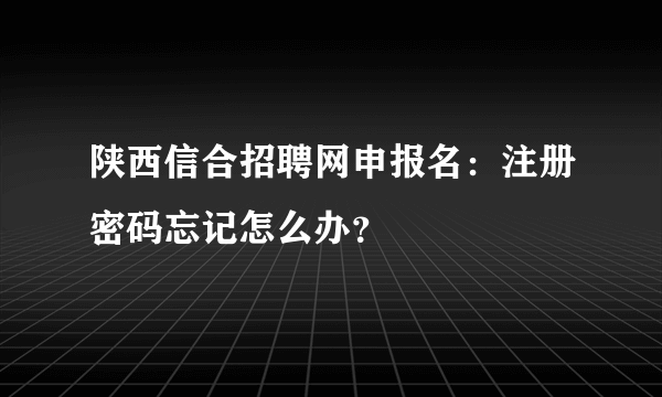 陕西信合招聘网申报名：注册密码忘记怎么办？