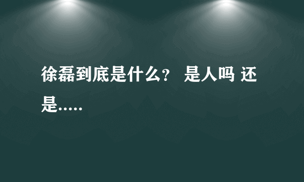 徐磊到底是什么？ 是人吗 还是.....