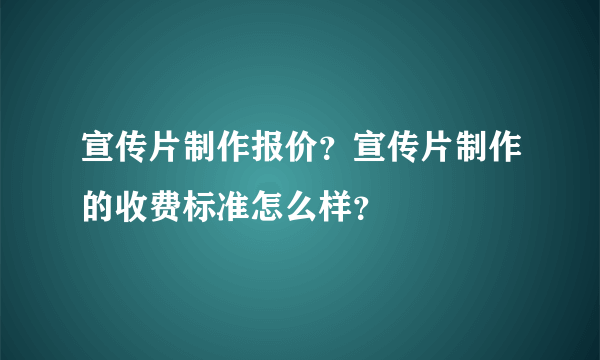 宣传片制作报价？宣传片制作的收费标准怎么样？