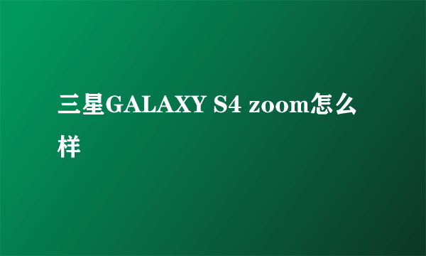 三星GALAXY S4 zoom怎么样