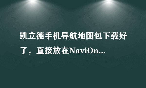 凯立德手机导航地图包下载好了，直接放在NaviOne.JYB下，为什么打开还显示要下载地图。