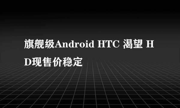 旗舰级Android HTC 渴望 HD现售价稳定