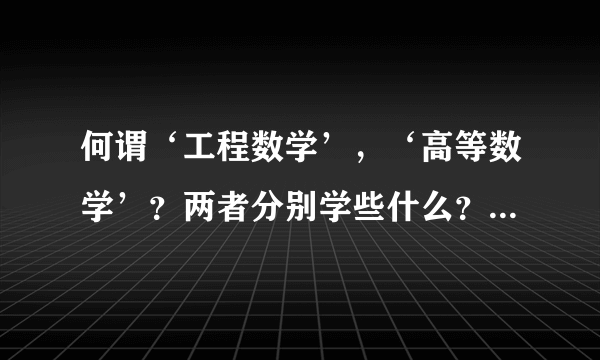 何谓‘工程数学’，‘高等数学’？两者分别学些什么？有何区别？