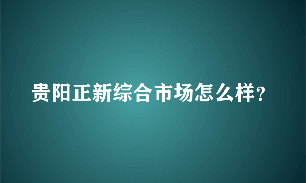 贵阳正新综合市场怎么样？