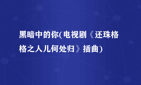 黑暗中的你(电视剧《还珠格格之人儿何处归》插曲)