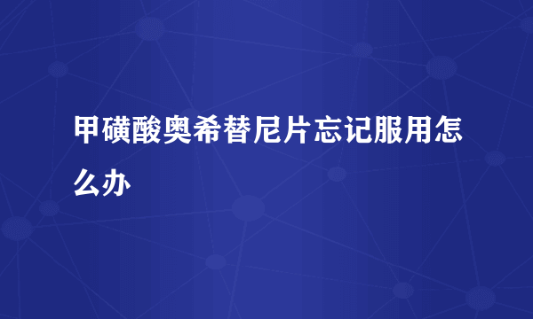 甲磺酸奥希替尼片忘记服用怎么办